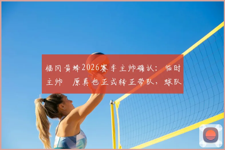 福冈黄蜂2026赛季主帅确认：临时主帅塚原真也正式转正带队，球队未来规划深度解读