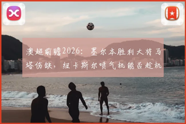 澳超前瞻2026:墨尔本胜利大将马塔伤缺,纽卡斯尔喷气机能否趁机锁定常规赛冠军?