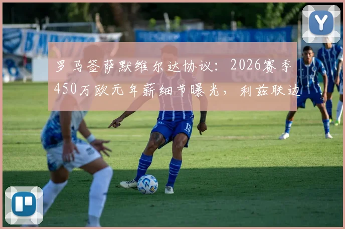 罗马签萨默维尔达协议：2026赛季450万欧元年薪细节曝光，利兹联边锋技术特点分析及对罗马队影响前瞻