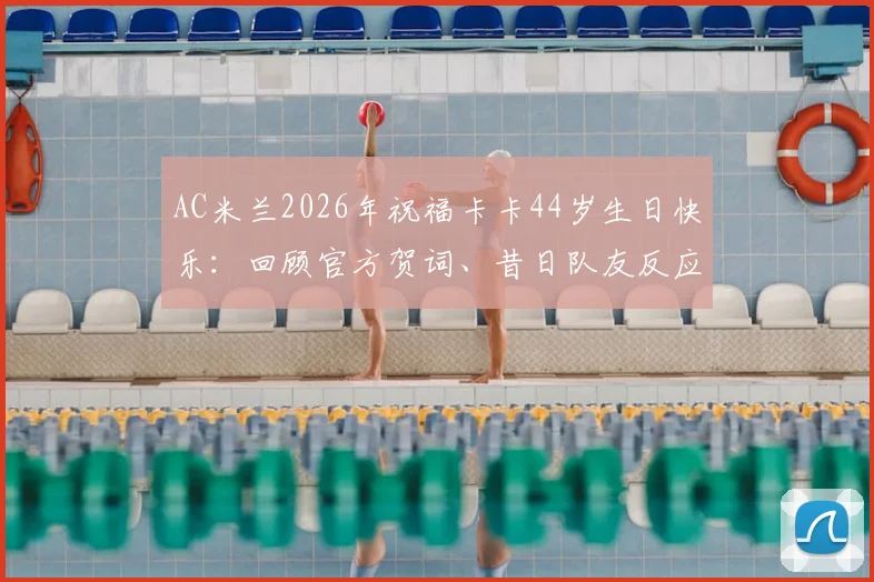 AC米兰2026年祝福卡卡44岁生日快乐：回顾官方贺词、昔日队友反应及球迷深情互动