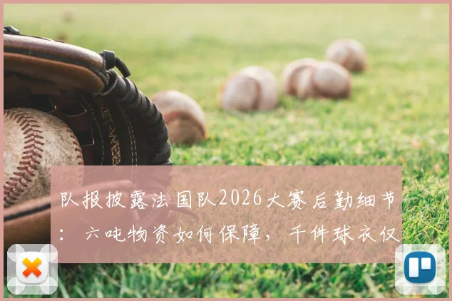 队报披露法国队2026大赛后勤细节:六吨物资如何保障,千件球衣仅是冰山一角?