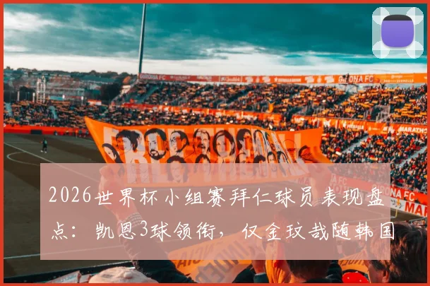 2026世界杯小组赛拜仁球员表现盘点：凯恩3球领衔，仅金玟哉随韩国队遗憾出局，附详细数据解析