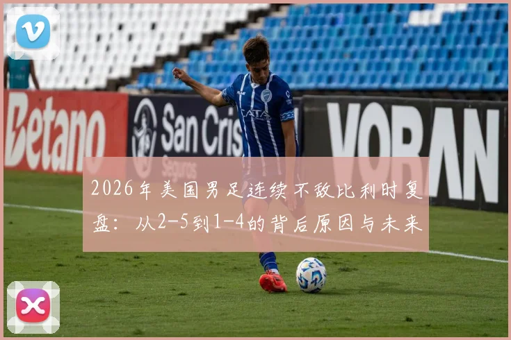 2026年美国男足连续不敌比利时复盘：从2-5到1-4的背后原因与未来挑战
