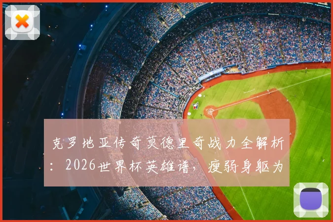 克罗地亚传奇莫德里奇战力全解析：2026世界杯英雄谱，瘦弱身躯为何能持续贡献炸裂瞬间
