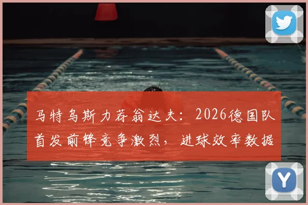 马特乌斯力荐翁达夫：2026德国队首发前锋竞争激烈，进球效率数据揭示谁能胜任关键位置