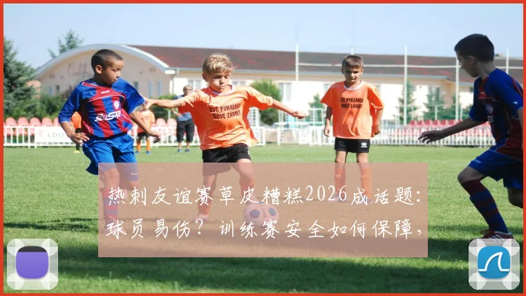 热刺友谊赛草皮糟糕2026成话题:球员易伤?训练赛安全如何保障,资深球迷现场观察实录