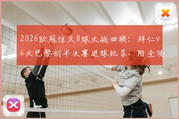 2026欧冠惊天8球大战回顾:拜仁vs大巴黎创半决赛进球纪录,附全场录像回放与晋级分析