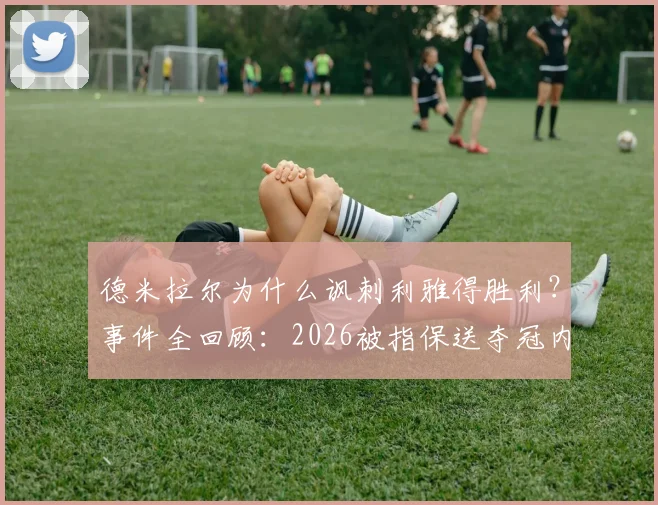 德米拉尔为什么讽刺利雅得胜利？事件全回顾：2026被指保送夺冠内幕，晒亚冠奖牌图嘲讽对手引热议