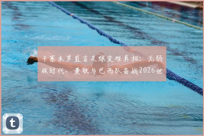 卡塞米罗直言足球变难真相：无弱旅时代，曼联与巴西队备战2026世界杯面临哪些新挑战？