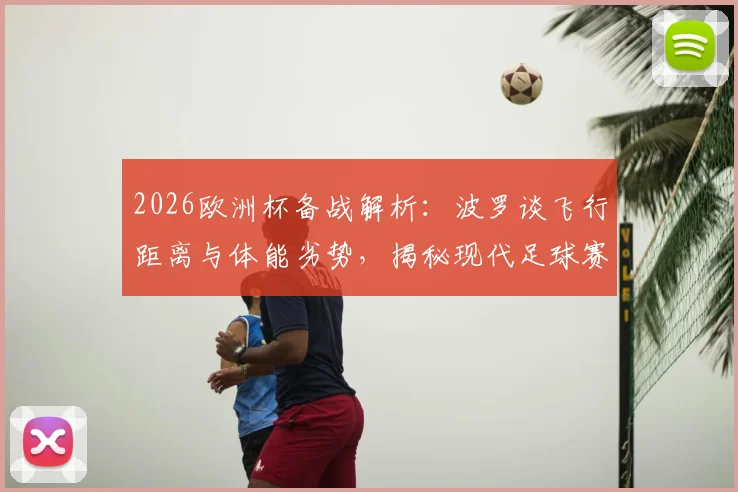 2026欧洲杯备战解析:波罗谈飞行距离与体能劣势,揭秘现代足球赛前关键调整方法