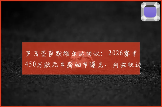 罗马签萨默维尔达协议：2026赛季450万欧元年薪细节曝光，利兹联边锋技术特点分析及对罗马队影响前瞻