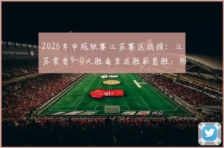 2026年中冠联赛江苏赛区战报：江苏常晋9-0大胜南京龙胜获首胜，附球队近期赛程与实力分析
