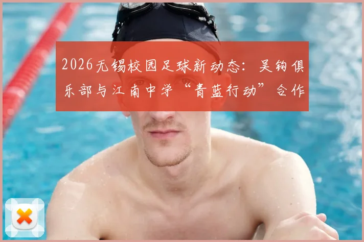 2026无锡校园足球新动态：吴钩俱乐部与江南中学“青蓝行动”合作详情解读，附本地青训参与指南