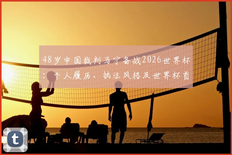 48岁中国裁判马宁备战2026世界杯:个人履历、执法风格及世界杯首秀前景全解析