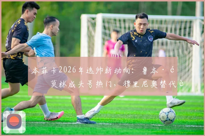本菲卡2026年选帅新动向：鲁本·阿莫林成头号热门，穆里尼奥替代者人选浮出水面