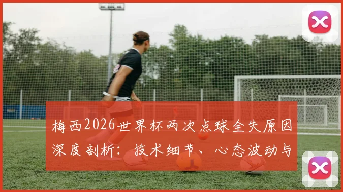 梅西2026世界杯两次点球全失原因深度剖析：技术细节、心态波动与历史数据对比