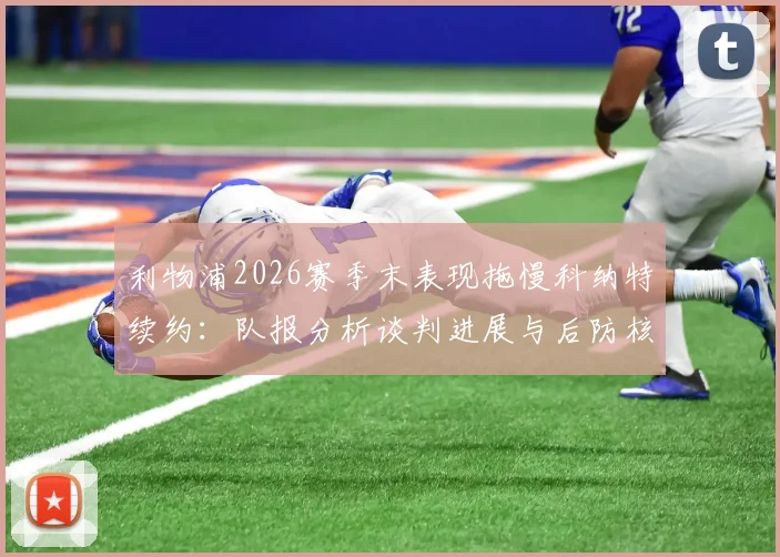利物浦2026赛季末表现拖慢科纳特续约:队报分析谈判进展与后防核心未来